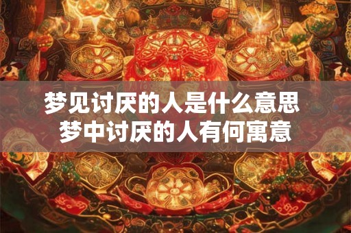 梦见讨厌的人是什么意思 梦中讨厌的人有何寓意