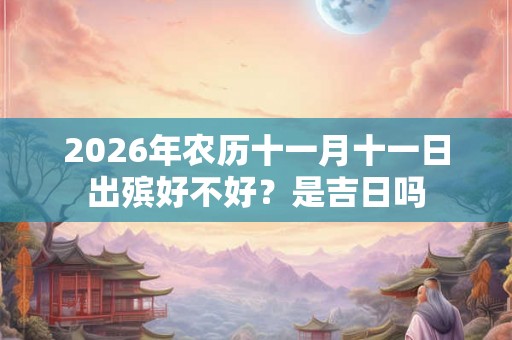 2026年农历十一月十一日出殡好不好？是吉日吗