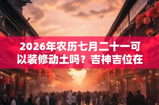 2026年农历七月二十一可以装修动土吗？吉神吉位在哪？