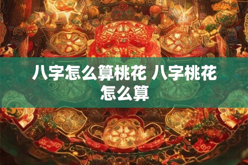 八字怎么算桃花 八字桃花怎么算
