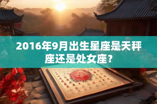 2016年9月出生星座是天秤座还是处女座？
