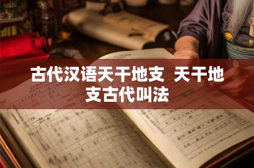 古代汉语天干地支 天干地支古代叫法 古代汉语天干地支 天干地支古代叫法