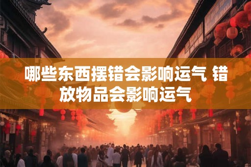 哪些东西摆错会影响运气 错放物品会影响运气 哪些东西摆错会影响运气 错放物品会影响运气