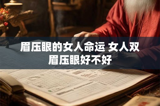 眉压眼的女人命运 女人双眉压眼好不好 眉压眼的女人命运 女人双眉压眼好不好