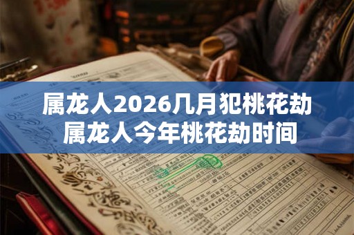 属龙人2026几月犯桃花劫 属龙人今年桃花劫时间 属龙人2026几月犯桃花劫 属龙人今年桃花劫时间