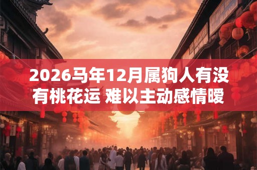 2026马年12月属狗人有没有桃花运 难以主动感情暧昧