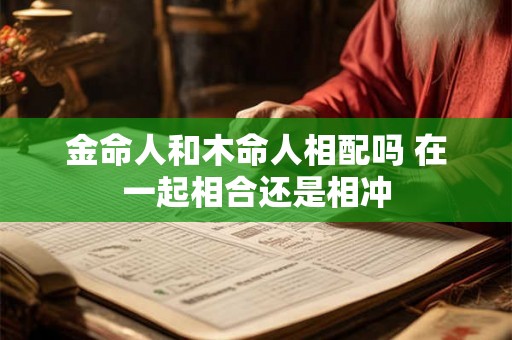 金命人和木命人相配吗 在一起相合还是相冲