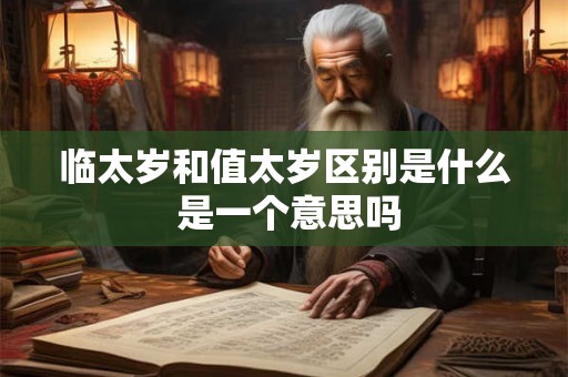 临太岁和值太岁区别是什么 是一个意思吗
