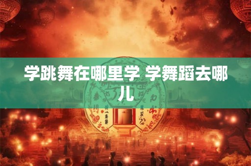 学跳舞在哪里学 学舞蹈去哪儿