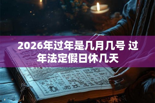 2026年过年是几月几号 过年法定假日休几天