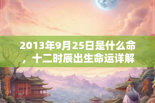 2013年9月25日是什么命,十二时辰出生命运详解 2013年9月25日是什么命,十二时辰出生命运详解