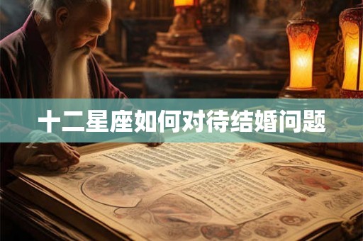 十二星座如何对待结婚问题 十二星座如何对待结婚问题