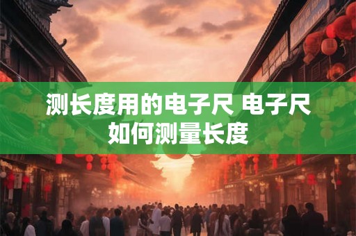 测长度用的电子尺 电子尺如何测量长度