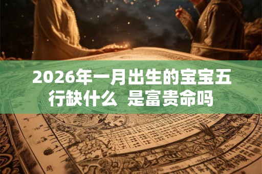 2026年一月出生的宝宝五行缺什么 是富贵命吗 2026年一月出生的宝宝五行缺什么 是富贵命吗