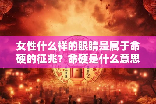 女性什么样的眼睛是属于命硬的征兆？命硬是什么意思？