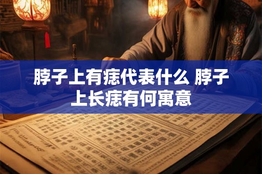 脖子上有痣代表什么 脖子上长痣有何寓意 脖子上有痣代表什么 脖子上长痣有何寓意