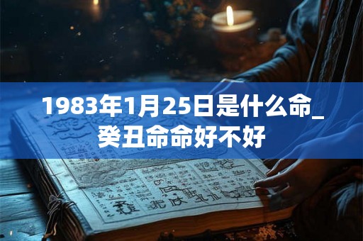 1983年1月25日是什么命_癸丑命命好不好