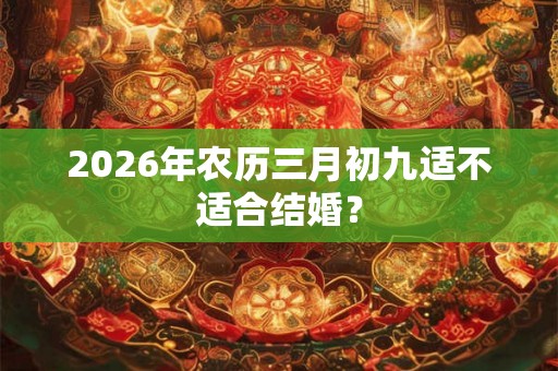 2026年农历三月初九适不适合结婚？