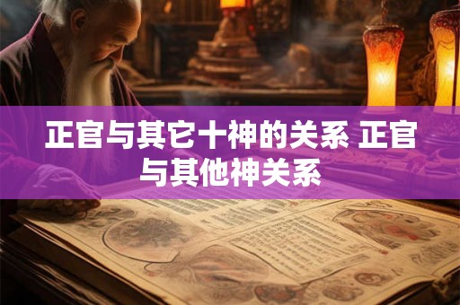 正官与其它十神的关系 正官与其他神关系