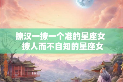 撩汉一撩一个准的星座女  撩人而不自知的星座女