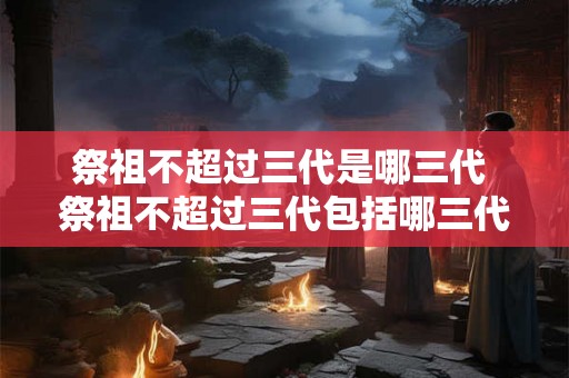 祭祖不超过三代是哪三代 祭祖不超过三代包括哪三代
