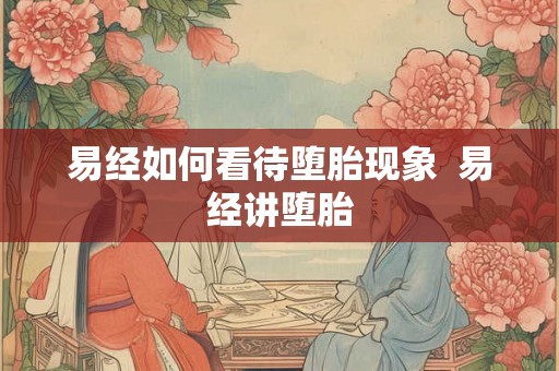 易经如何看待堕胎现象 易经讲堕胎 易经如何看待堕胎现象 易经讲堕胎