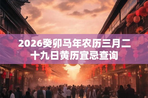 2026癸卯马年农历三月二十九日黄历宜忌查询