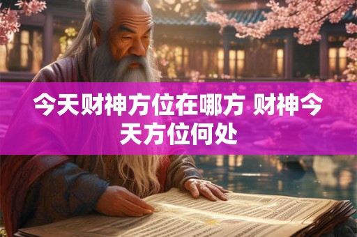 今天财神方位在哪方 财神今天方位何处 今天财神方位在哪方 财神今天方位何处