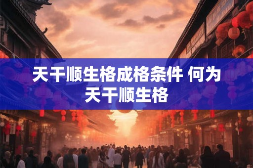 天干顺生格成格条件 何为天干顺生格