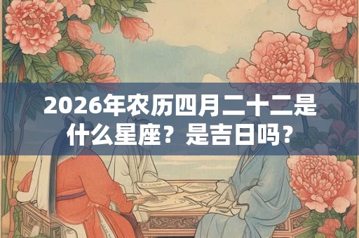 2026年农历四月二十二是什么星座？是吉日吗？
