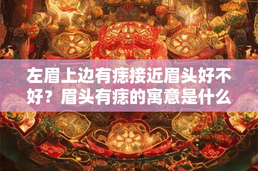 左眉上边有痣接近眉头好不好?眉头有痣的寓意是什么? 左眉上边有痣接近眉头好不好?眉头有痣的寓意是什么?
