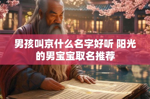 男孩叫京什么名字好听 阳光的男宝宝取名推荐 男孩叫京什么名字好听 阳光的男宝宝取名推荐