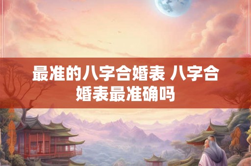 最准的八字合婚表 八字合婚表最准确吗 最准的八字合婚表 八字合婚表最准确吗