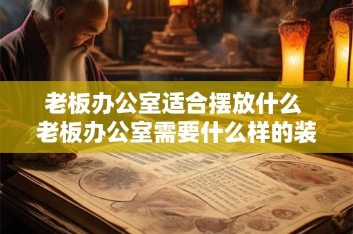 老板办公室适合摆放什么 老板办公室需要什么样的装饰