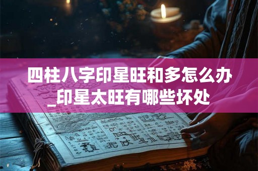 四柱八字印星旺和多怎么办_印星太旺有哪些坏处