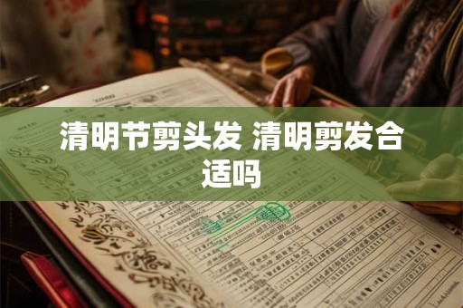 清明节剪头发 清明剪发合适吗 清明节剪头发 清明剪发合适吗