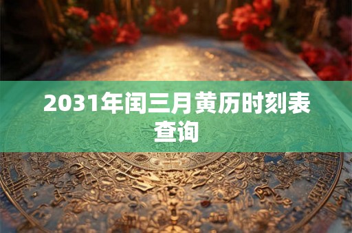 2031年闰三月黄历时刻表查询