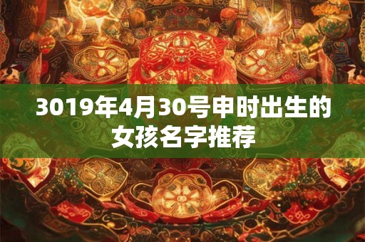 3019年4月30号申时出生的女孩名字推荐