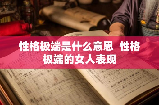 性格极端是什么意思 性格极端的女人表现 性格极端是什么意思 性格极端的女人表现