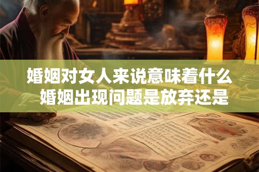 婚姻对女人来说意味着什么  婚姻出现问题是放弃还是坚持