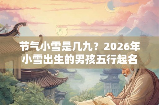 节气小雪是几九？2026年小雪出生的男孩五行起名