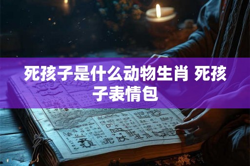 死孩子是什么动物生肖 死孩子表情包