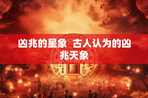 凶兆的星象 古人认为的凶兆天象 凶兆的星象 古人认为的凶兆天象