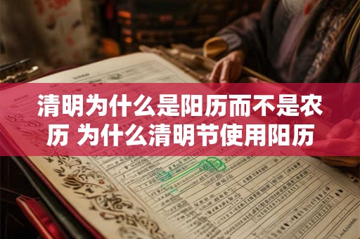 清明为什么是阳历而不是农历 为什么清明节使用阳历而非农历
