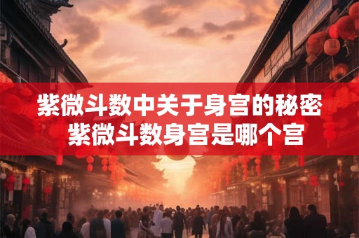 紫微斗数中关于身宫的秘密 紫微斗数身宫是哪个宫 紫微斗数中关于身宫的秘密 紫微斗数身宫是哪个宫