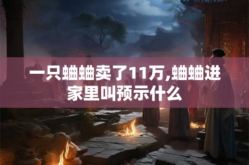 一只蛐蛐卖了11万,蛐蛐进家里叫预示什么