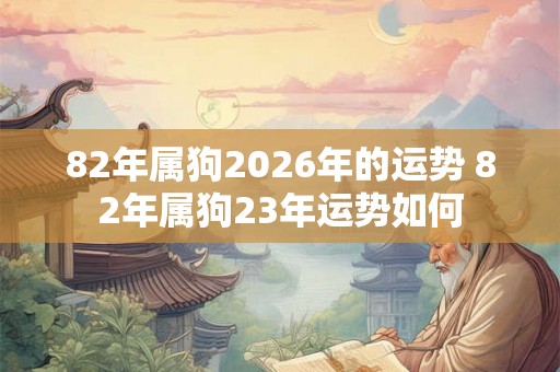 82年属狗2026年的运势 82年属狗23年运势如何
