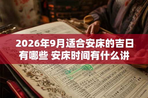 2026年9月适合安床的吉日有哪些 安床时间有什么讲究 2026年9月适合安床的吉日有哪些 安床时间有什么讲究