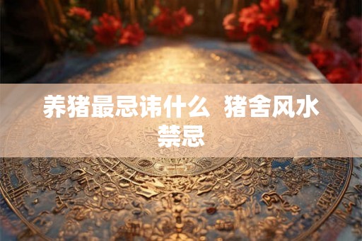 养猪最忌讳什么  猪舍风水禁忌