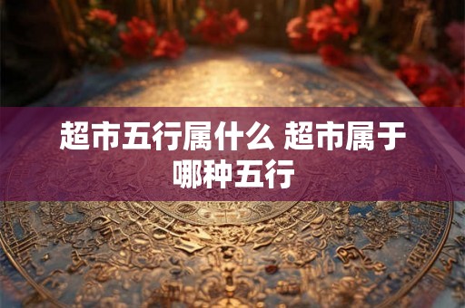 超市五行属什么 超市属于哪种五行